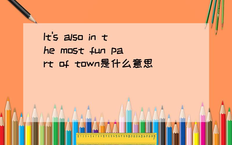 It's also in the most fun part of town是什么意思