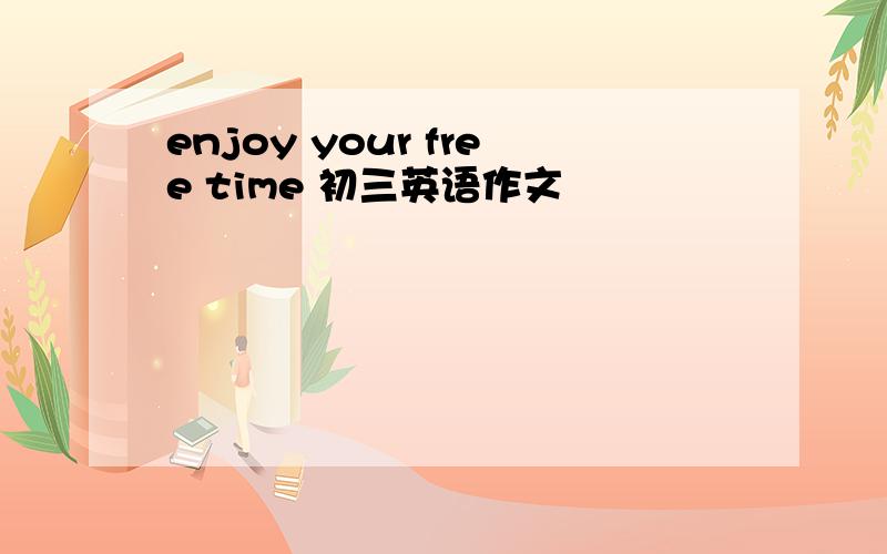 enjoy your free time 初三英语作文