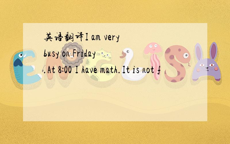英语翻译I am very busy on Friday.At 8:00 I have math.It is not f