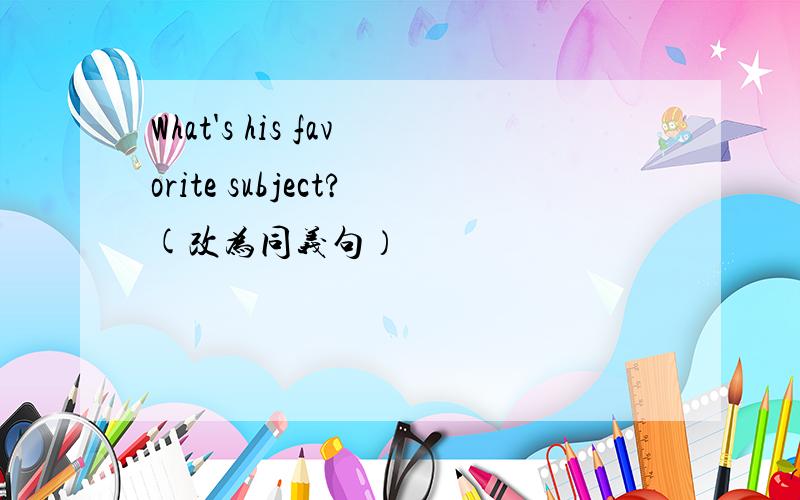 What's his favorite subject?(改为同义句）