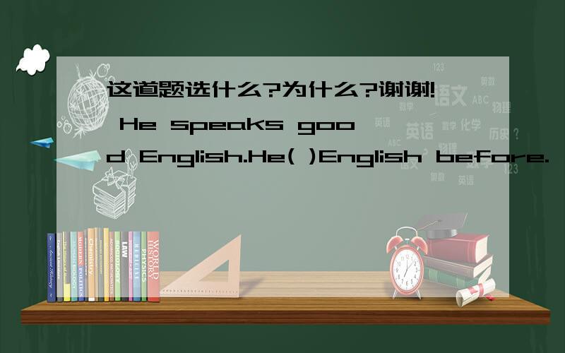 这道题选什么?为什么?谢谢! He speaks good English.He( )English before.