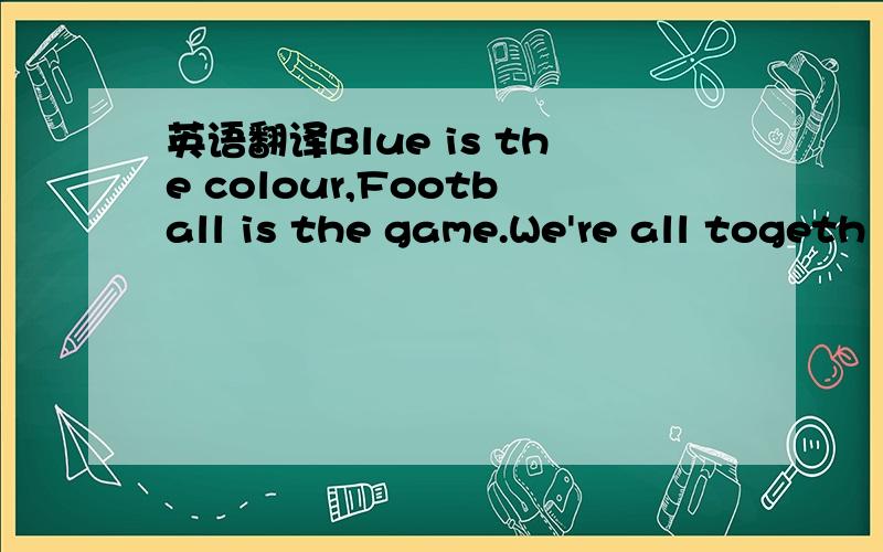 英语翻译Blue is the colour,Football is the game.We're all togeth