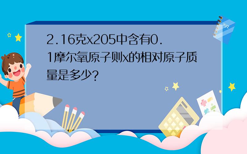 2.16克x205中含有0.1摩尔氧原子则x的相对原子质量是多少?