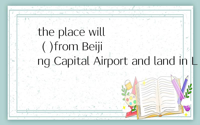 the place will ( )from Beijing Capital Airport and land in L