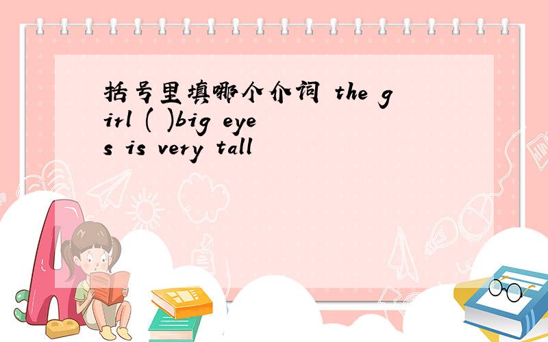 括号里填哪个介词 the girl ( )big eyes is very tall