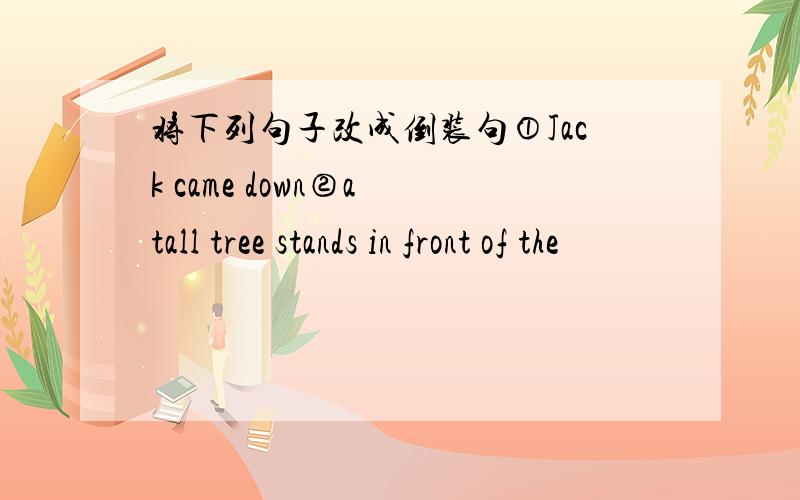将下列句子改成倒装句①Jack came down②a tall tree stands in front of the