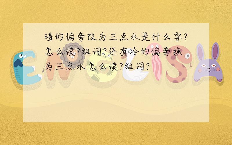 瑗的偏旁改为三点水是什么字?怎么读?组词?还有冷的偏旁换为三点水怎么读?组词?