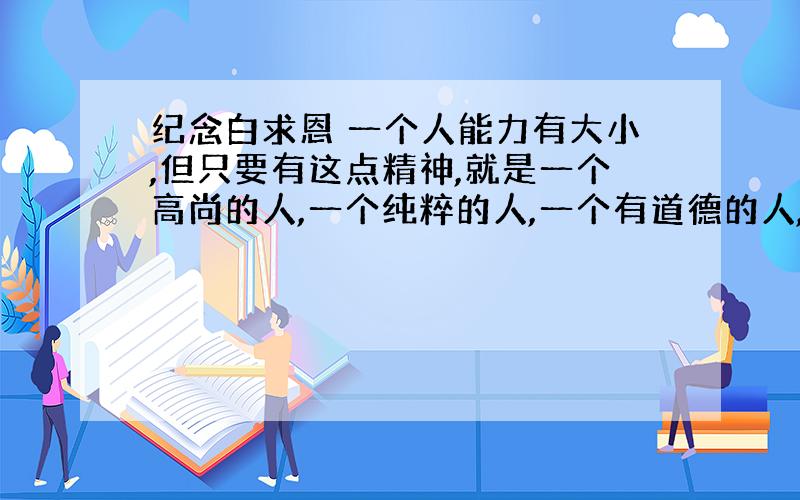 纪念白求恩 一个人能力有大小,但只要有这点精神,就是一个高尚的人,一个纯粹的人,一个有道德的人,一个