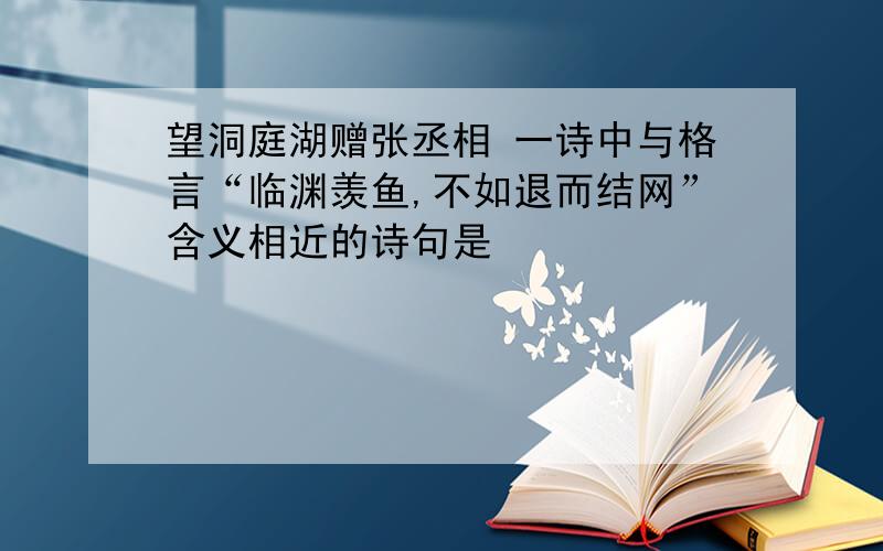 望洞庭湖赠张丞相 一诗中与格言“临渊羡鱼,不如退而结网”含义相近的诗句是