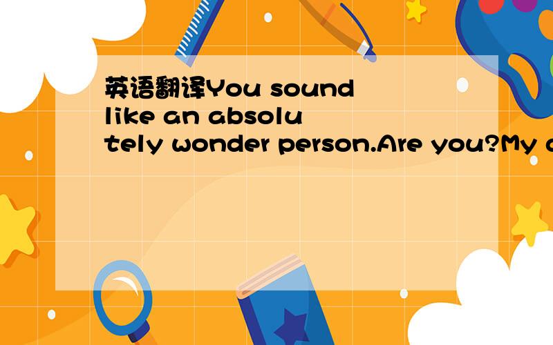 英语翻译You sound like an absolutely wonder person.Are you?My de