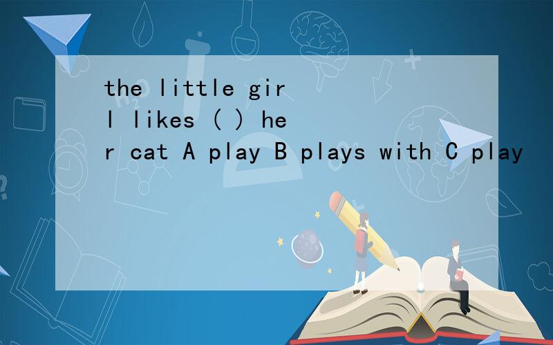 the little girl likes ( ) her cat A play B plays with C play