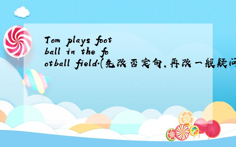 Tom plays football in the football field.(先改否定句,再改一般疑问句