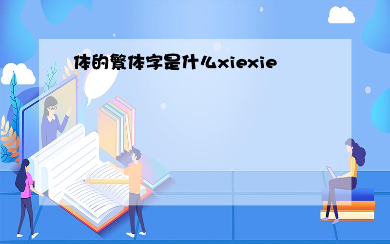 体的繁体字是什么xiexie