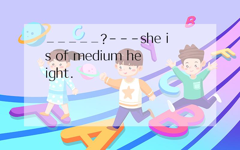 _____?---she is of medium height.