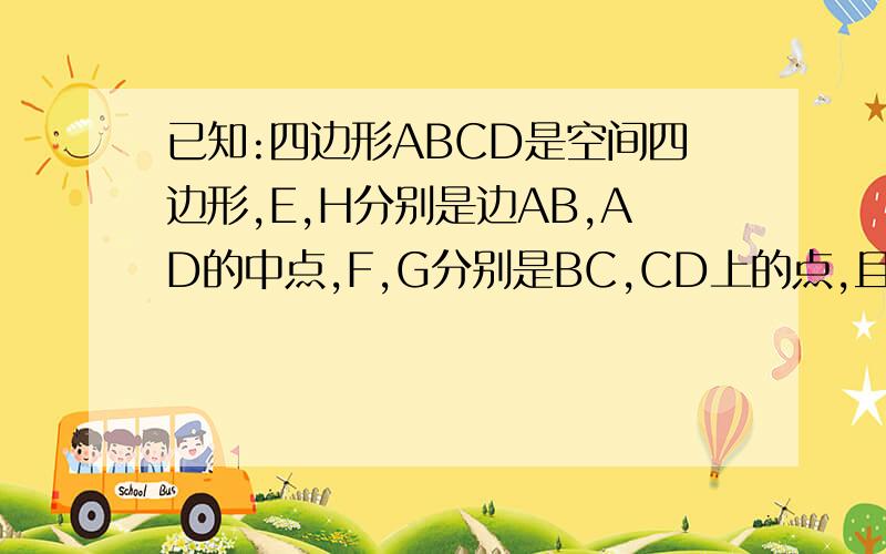 已知:四边形ABCD是空间四边形,E,H分别是边AB,AD的中点,F,G分别是BC,CD上的点,且CF/CB=CG/CD