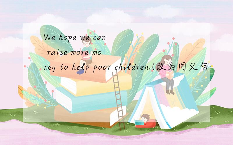 We hope we can raise more money to help poor children.(改为同义句
