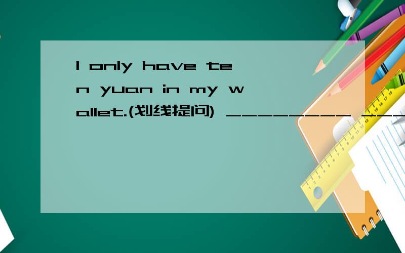 I only have ten yuan in my wallet.(划线提问) ________ ________ _