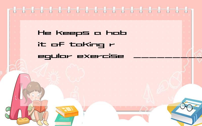 He keeps a habit of taking regular exercise,________________