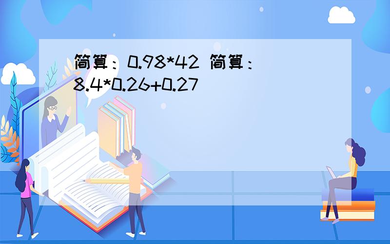 简算：0.98*42 简算：8.4*0.26+0.27