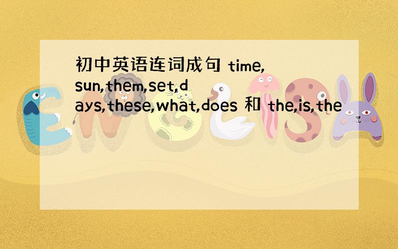 初中英语连词成句 time,sun,them,set,days,these,what,does 和 the,is,the