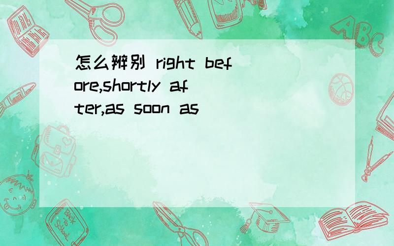 怎么辨别 right before,shortly after,as soon as