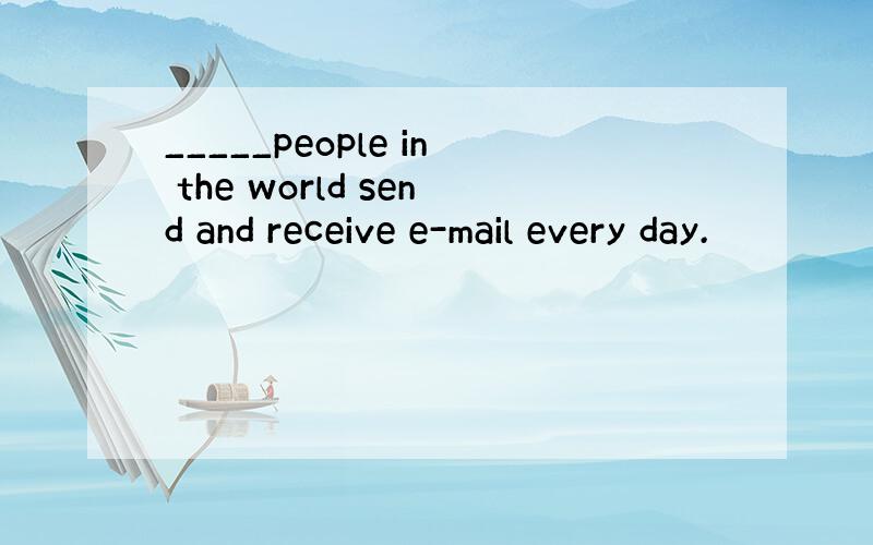 _____people in the world send and receive e-mail every day.