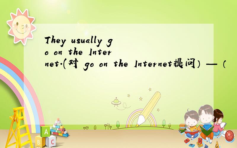 They usually go on the Internet.(对 go on the Internet提问） — （