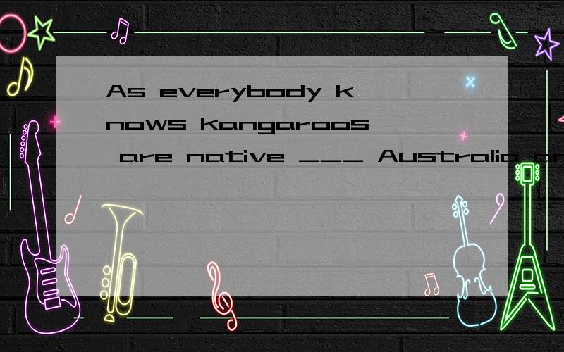 As everybody knows kangaroos are native ___ Australia and ar