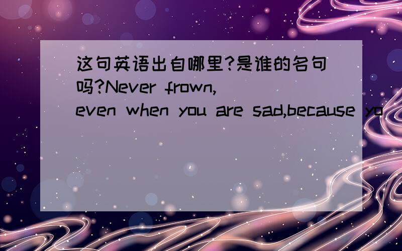 这句英语出自哪里?是谁的名句吗?Never frown,even when you are sad,because yo