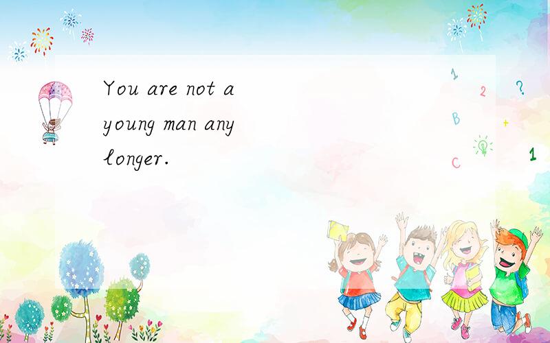 You are not a young man any longer.