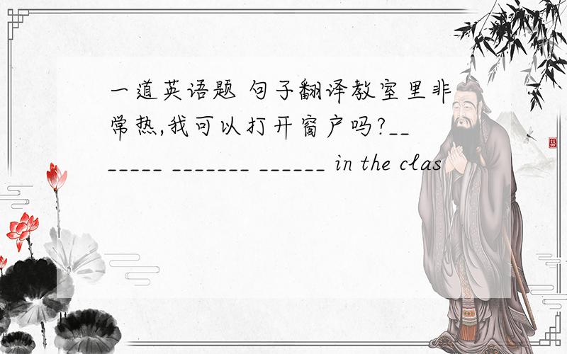 一道英语题 句子翻译教室里非常热,我可以打开窗户吗?_______ _______ ______ in the clas