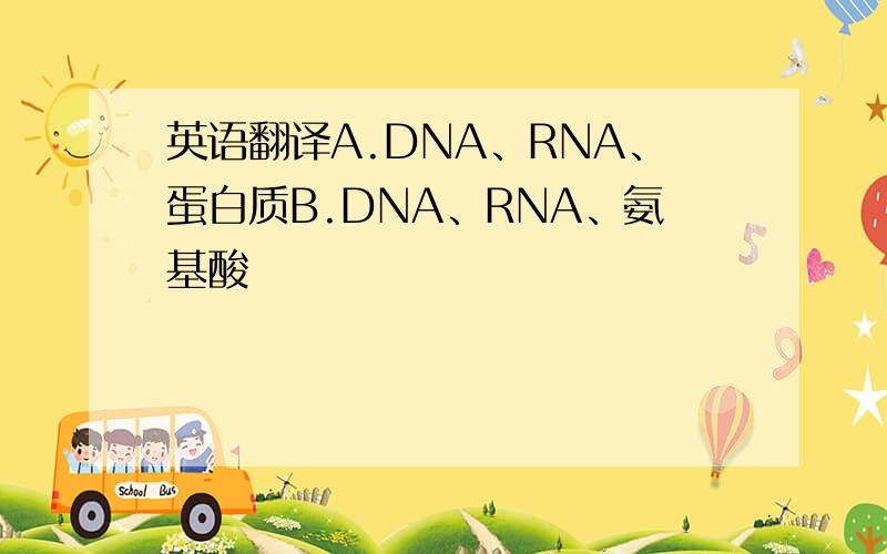 英语翻译A.DNA、RNA、蛋白质B.DNA、RNA、氨基酸