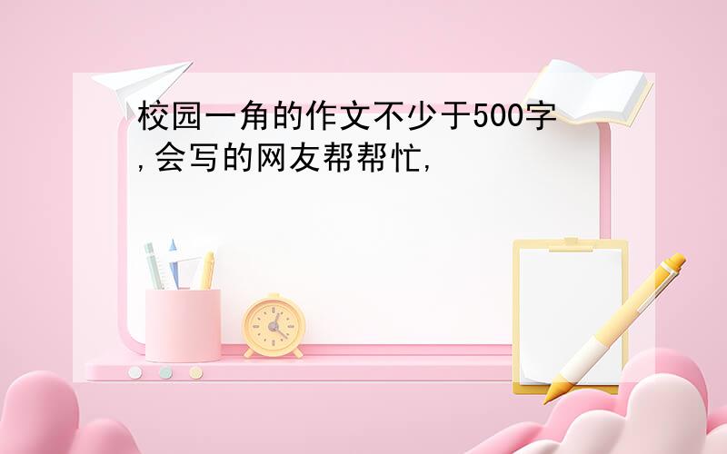 校园一角的作文不少于500字,会写的网友帮帮忙,