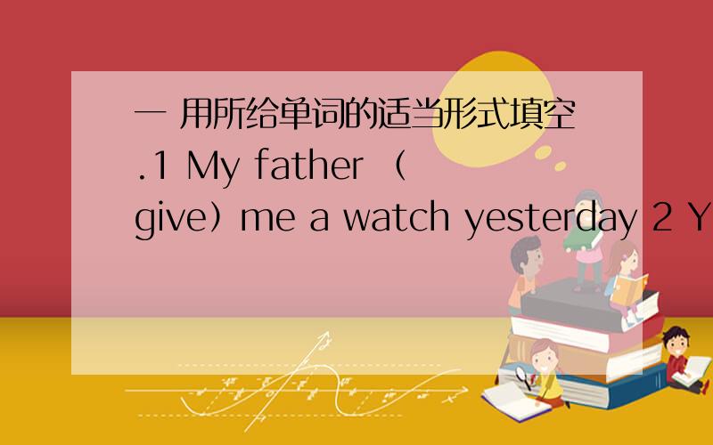 一 用所给单词的适当形式填空.1 My father （give）me a watch yesterday 2 You