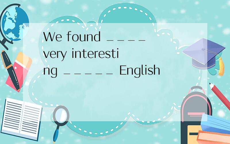 We found ____ very interesting _____ English