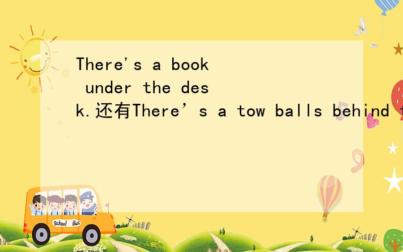 There's a book under the desk.还有There’s a tow balls behind t