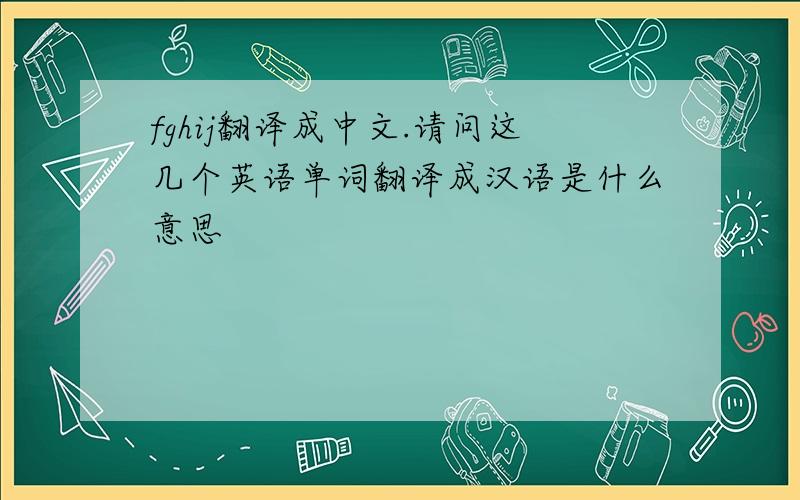 fghij翻译成中文.请问这几个英语单词翻译成汉语是什么意思