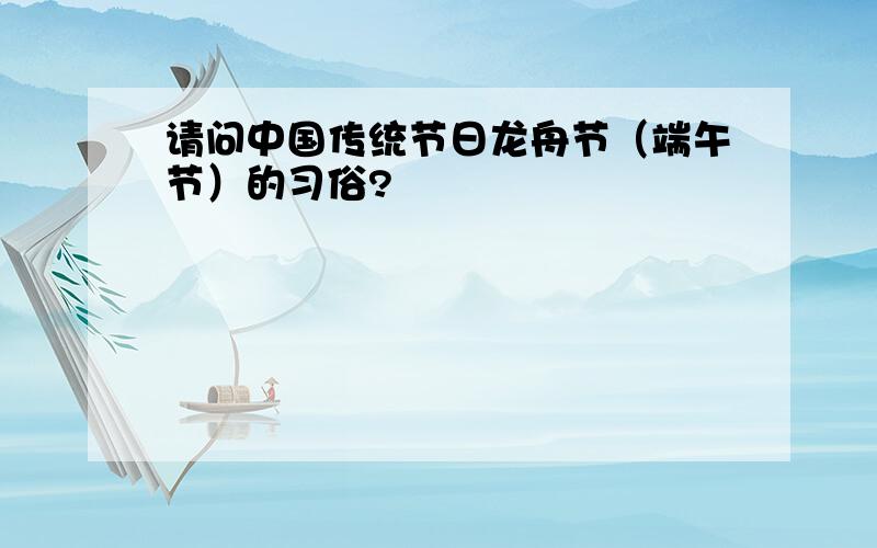 请问中国传统节日龙舟节（端午节）的习俗?