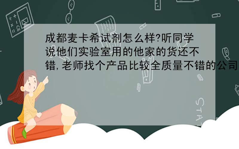 成都麦卡希试剂怎么样?听同学说他们实验室用的他家的货还不错,老师找个产品比较全质量不错的公司买.