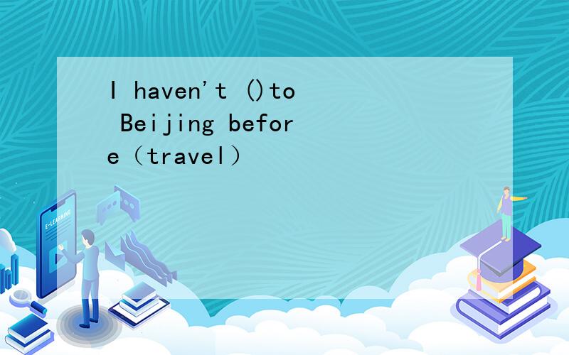 I haven't ()to Beijing before（travel）