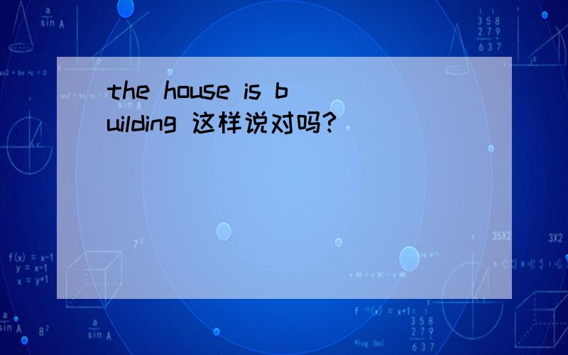 the house is building 这样说对吗?