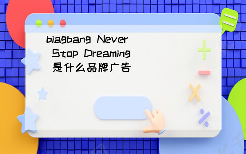 biagbang Never Stop Dreaming 是什么品牌广告