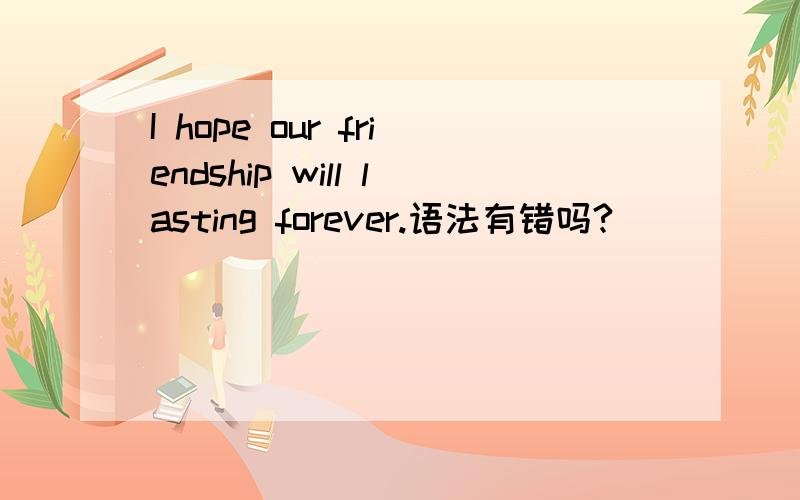 I hope our friendship will lasting forever.语法有错吗?