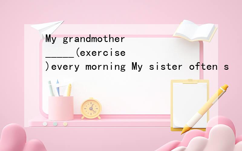 My grandmother_____(exercise)every morning My sister often s