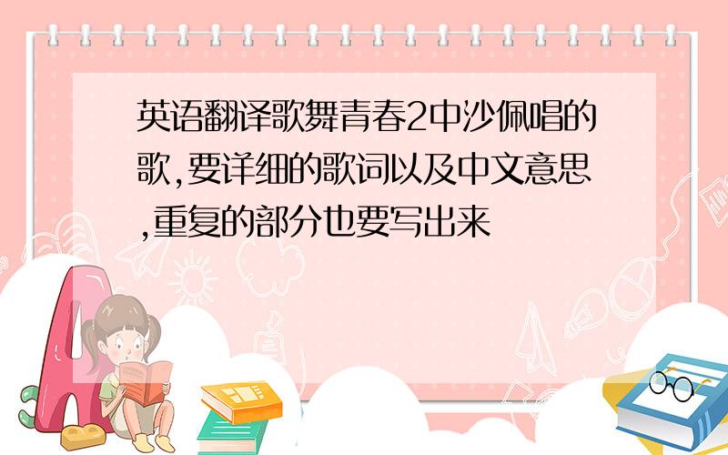 英语翻译歌舞青春2中沙佩唱的歌,要详细的歌词以及中文意思,重复的部分也要写出来