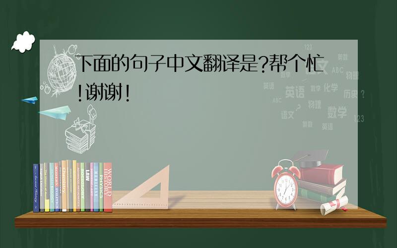 下面的句子中文翻译是?帮个忙!谢谢!