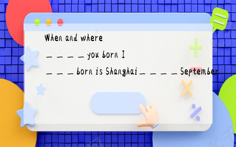 When and where____you born I___born is Shanghai____September
