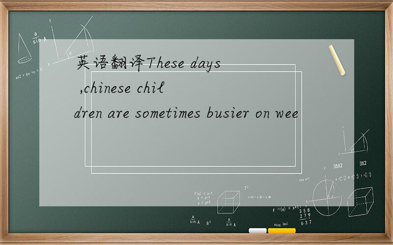 英语翻译These days ,chinese children are sometimes busier on wee