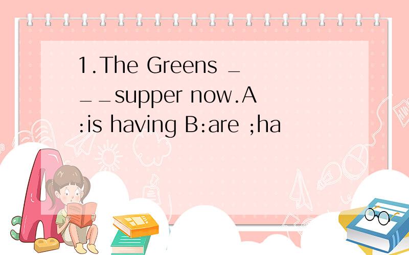 1.The Greens ___supper now.A:is having B:are ;ha