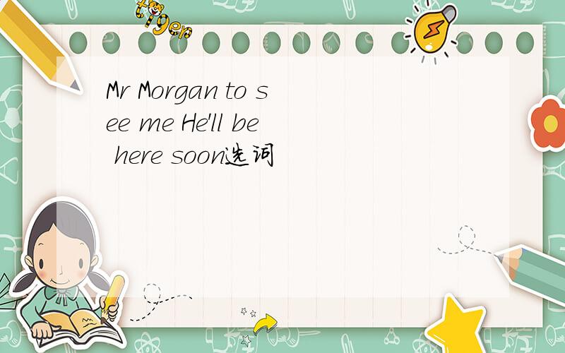 Mr Morgan to see me He'll be here soon选词